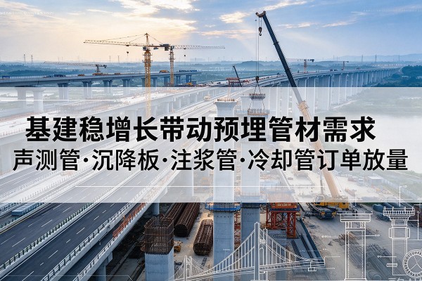 全南基建稳增长带动预埋监测管材需求,声测管、沉降板、注浆管订单持续放量